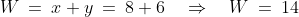 W \:=\:x+y \:=\:8+6 \quad\Rightarrow\quad W\:=\:14